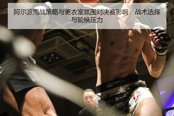 阿尔派雨战策略与更衣室氛围对决赛影响：战术选择与轮换压力