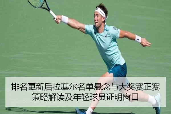 排名更新后拉塞尔名单悬念与大奖赛正赛策略解读及年轻球员证明窗口