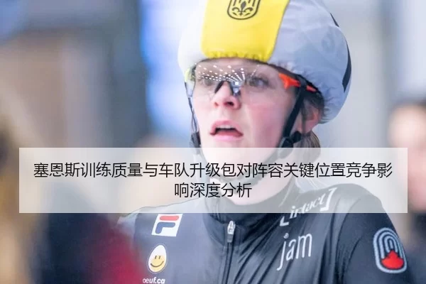 塞恩斯训练质量与车队升级包对阵容关键位置竞争影响深度分析