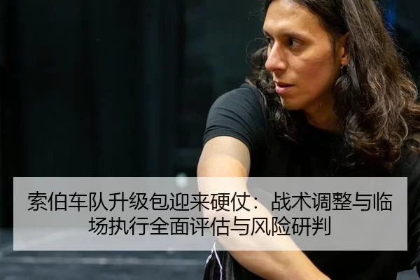 索伯车队升级包迎来硬仗：战术调整与临场执行全面评估与风险研判